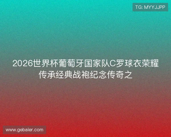 2026世界杯葡萄牙国家队C罗球衣荣耀传承经典战袍纪念传奇之 2026世界杯葡萄牙国家队C罗球衣荣耀传承经典战袍纪念传奇之