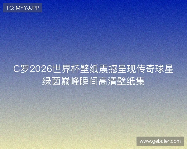 C罗2026世界杯壁纸震撼呈现传奇球星绿茵巅峰瞬间高清壁纸集