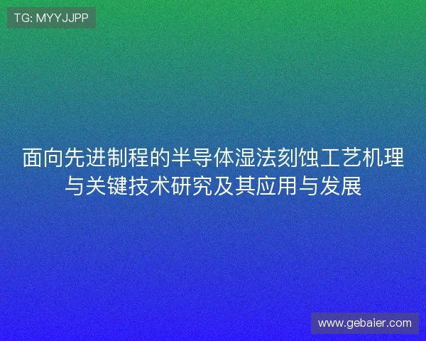 面向先进制程的半导体湿法刻蚀工艺机理与关键技术研究及其应用与发展 面向先进制程的半导体湿法刻蚀工艺机理与关键技术研究及其应用与发展