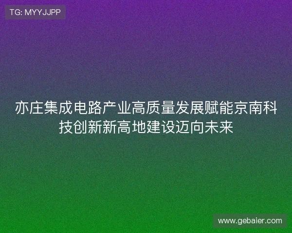 亦庄集成电路产业高质量发展赋能京南科技创新新高地建设迈向未来 亦庄集成电路产业高质量发展赋能京南科技创新新高地建设迈向未来